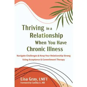 Thriving in a Relationship When You Have Chronic Illness: Navigate Challenges and Keep Your Relationship Strong Using Acceptance and Commitment Therap -- Lisa Gray, Paperback