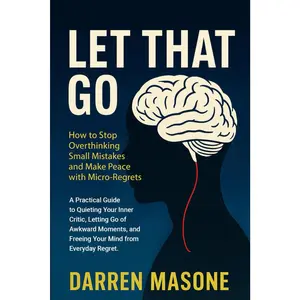 Let That Go: How to Stop Overthinking Small Mistakes and Make Peace With Micro-Regrets: A Practical Guide to Quieting your Inner Critic, Letting Go of ... and Freeing Your Mind from Everyday Regret