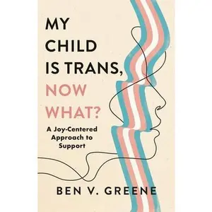 My Child Is Trans, Now What?: A Joy-Centered Approach to Support -- Ben V. Greene, Hardcover