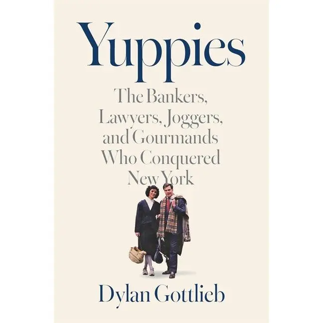 Yuppies: The Bankers, Lawyers, Joggers, and Gourmands Who Conquered New York -- Dylan Gottlieb - Hardcover