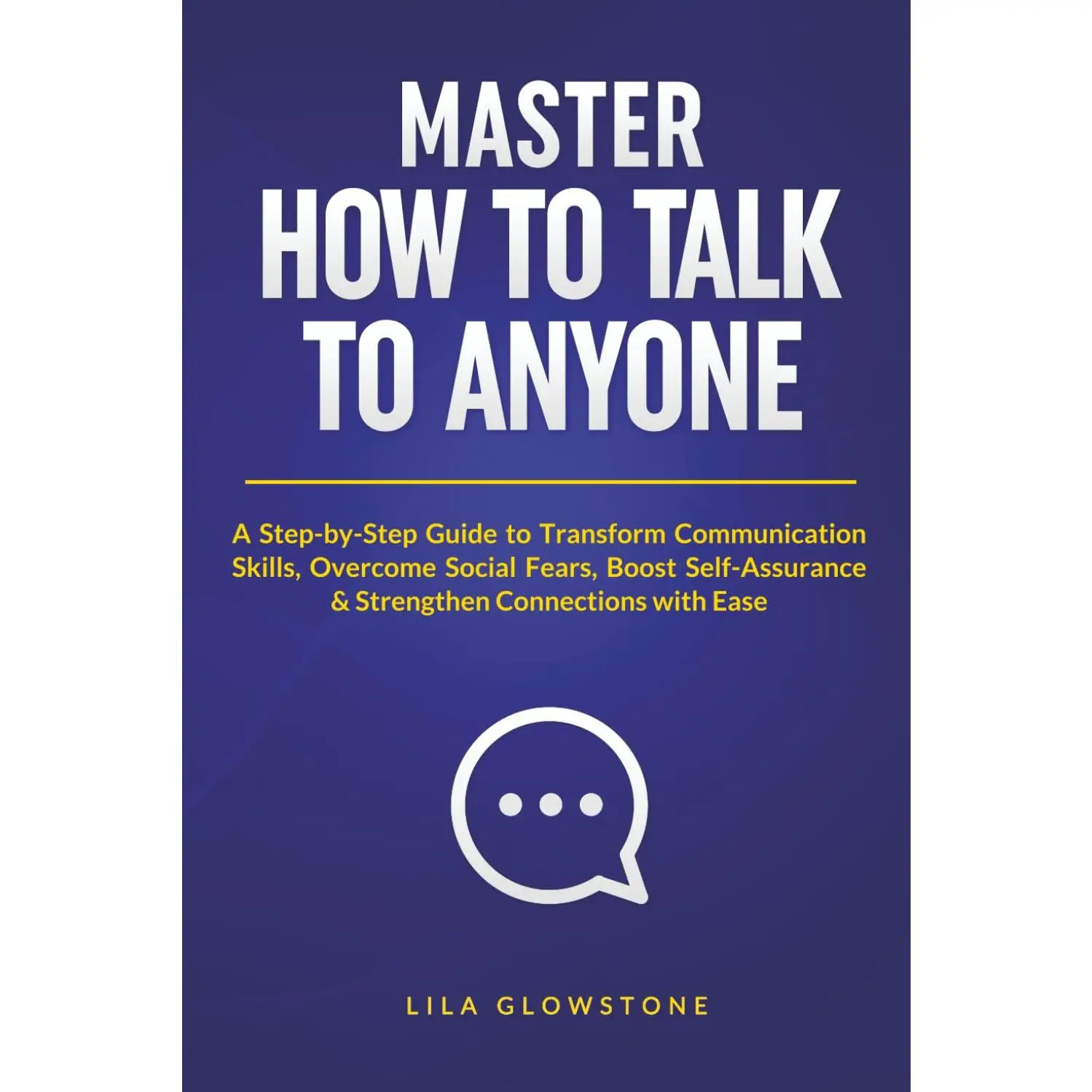 Master How To Talk To Anyone: A Step-by-Step Guide to Transform Communication Skills, Overcome Social Fears, Boost Self-Assurance & Strengthen Connections With Ease