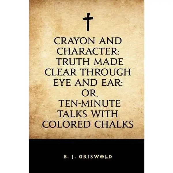 USED-Crayon and Character: Truth Made Clear Through Eye and Ear: Or, Ten-Minute Talks with Colored Chalks by B. J. Griswold (Paperback)