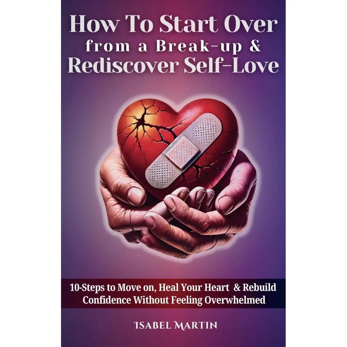 How To Start Over from a Break-up & Rediscover Self-Love: 10-Steps to Move on, Heal Your Heart & Rebuild Confidence Without Feeling Overwhelmed Paperback – December 23, 2024