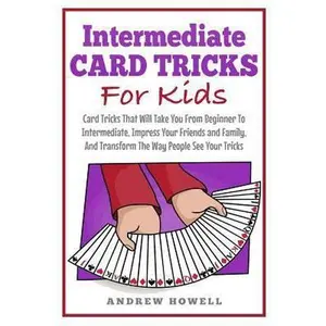 USED-Intermediate Card Tricks for Kids: Card Tricks That Will Take You from Beginner to Intermediate, Impress Your Friends and Family, and Transform the Wa by Howell, Andrew (Paperback)