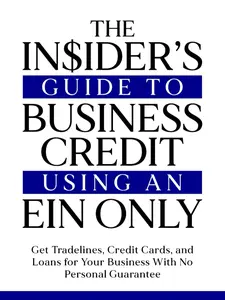 The Insider’s Guide to Business Credit Using an EIN Only: Get Tradelines, Credit Cards, and Loans for Your Business with No Personal Guarantee