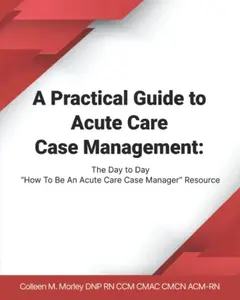 USED-A Practical Guide to Acute Care Case Management: The Day to Day “How To Be An Acute Care Case Manager” Resource by Dr.  Colleen  M. Morley (Paperback)