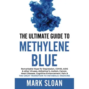 The Ultimate Guide to Methylene Blue: Remarkable Hope for Depression, COVID, AIDS & other Viruses, Alzheimer’s, Autism, Cancer, Heart Disease, ... Targeting Mitochondrial Dysfunction)