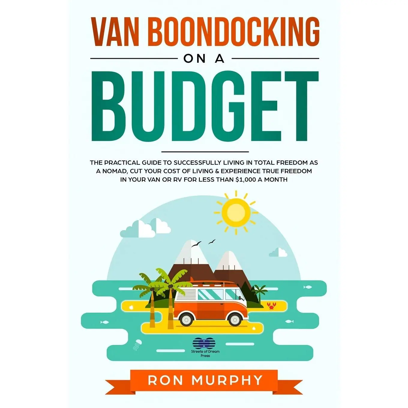 Van Boondocking on a Budget: The Practical Guide to Successfully Living in Total Freedom as a Nomad, Cut Your Cost of Living & Experience