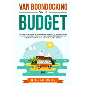 Van Boondocking on a Budget: The Practical Guide to Successfully Living in Total Freedom as a Nomad, Cut Your Cost of Living & Experience