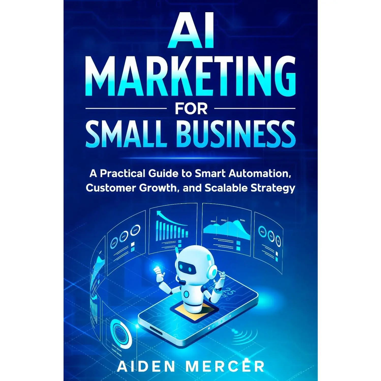 AI Marketing for Small Business: A Practical Guide to Smart Automation, Customer Growth, and Scalable Strategy