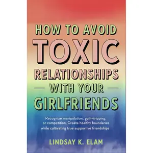 How To Avoid Toxic Relationships With Your Girlfriends: Recognize manipulation, guilt-tripping, or competition, Create healthy boundaries while cultivating True, Supportive Friendships Paperback – April 3, 2025
