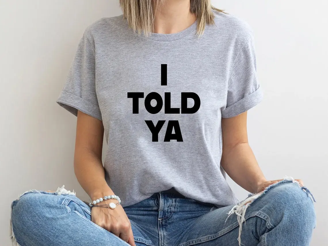 I Told Ya T-Shirt, I Told Ya Unisex Shirt, I Told Ya Sweatshirt-Hoodie, I told ya shirt, I told ya