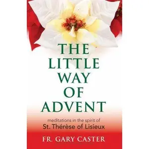 USED-The Little Way of Advent: Meditations in the Spirit of St. Th?r?se of Lisieux by Caster, Gary (Paperback)