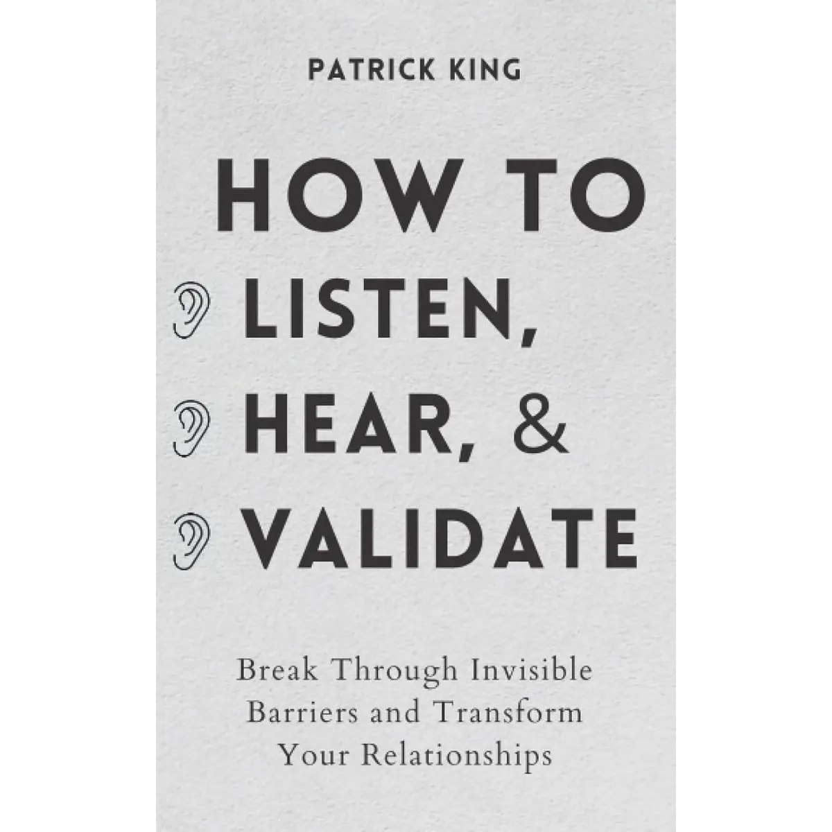 How to Listen, Hear, and Validate: Break Through Invisible Barriers and Transform Your Relationships (How to be More Likable and Charismatic) Paperback – February 15, 2021