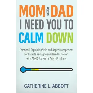Mom and Dad, I Need You to Calm Down: Emotional Regulation Skills and Anger Management for Parents Raising Special Needs Children with ADHD