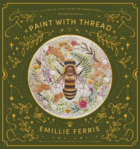 Paint with Thread: A Step-By-Step Guide to Embroidery Through the Seasons -- Emillie Ferris - Hardcover