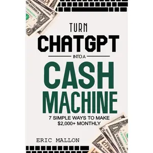 Turn ChatGPT Into a Cash Machine: 7 Simple Ways to Make $2,000+ Monthly: How toMake Money With ChatGPT and Work-From-Home Jobs (No Experience Required)