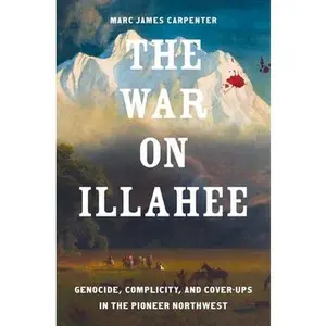 The War on Illahee: Genocide, Complicity, and Cover-Ups in the Pioneer Northwest -- Marc James Carpenter, Hardcover