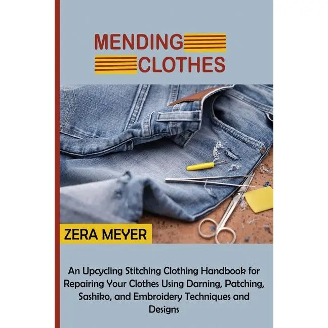 Mending Clothes: An Upcycling Stitching Clothing Handbook for Repairing Your Clothes Using Darning, Patching, Sashiko, and Embroidery Techniques and D by Zera Meyer (Paperback)