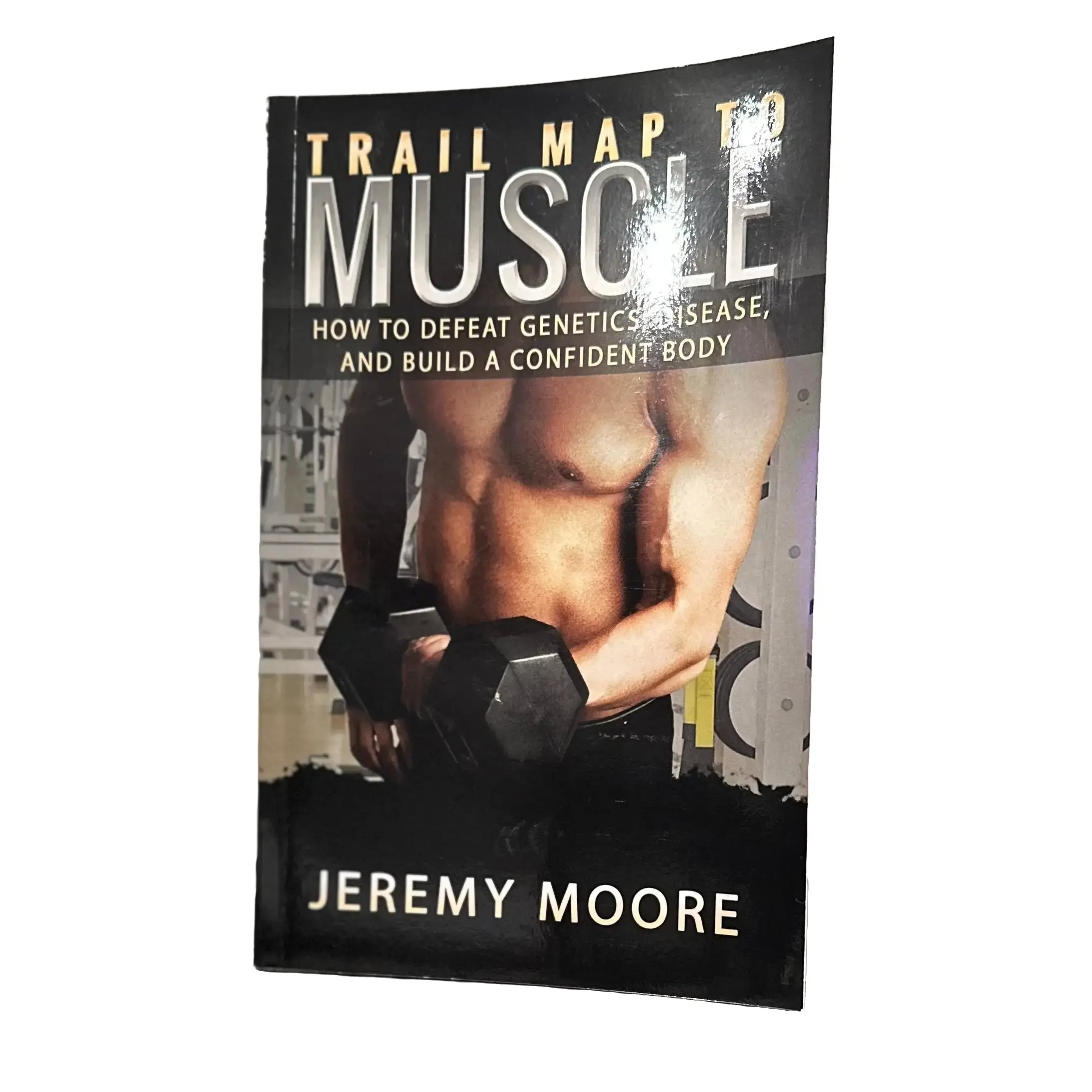 Trail Map to Muscle: How to Defeat Genetrics, Disease, and Build a Confident Body