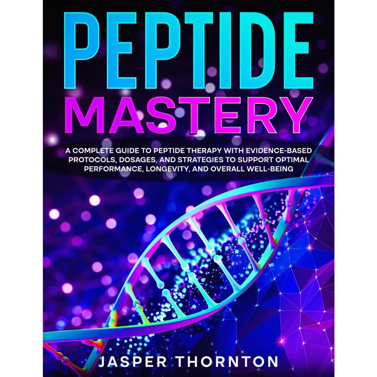 Peptide Mastery: A complete guide to peptide therapy with evidence-based protocols, dosages, and strategies to support optimal performance