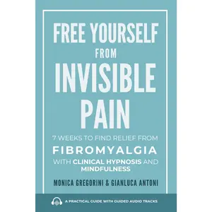 Free Yourself from Invisible Pain: 7 Weeks to Find Relief from Fibromyalgia with Clinical Hypnosis and Mindfulness
