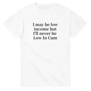 I may be low income but I'll never be Low In Cum T-shirt