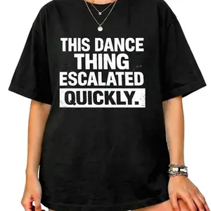 This Dance Thing Escalated Quickly Shirt Funny Dance Graphic Shirt Sarcastic Quote Party Tee Humor Gift Idea Unisex