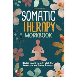 Somatic Therapy Workbook: Healing Trauma Through Mind-Body Connection and Somatic Exercises