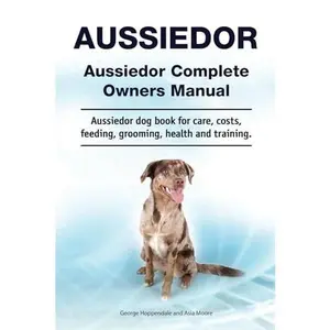 USED-Aussiedor. Aussiedor Complete Owners Manual. Aussiedor dog book for care, costs, feeding, grooming, health and training.: WRITTEN BY A DOG WHISPERER. Paperback by George Hoppendale (Paperback)