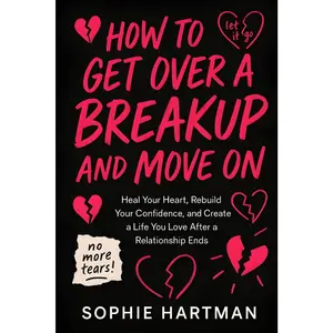 How to Get Over a Breakup and Move On: Heal Your Heart, Rebuild Your Confidence, and Create a Life You Love After a Relationship Ends (The Emotionally Intelligent Relationships Series)