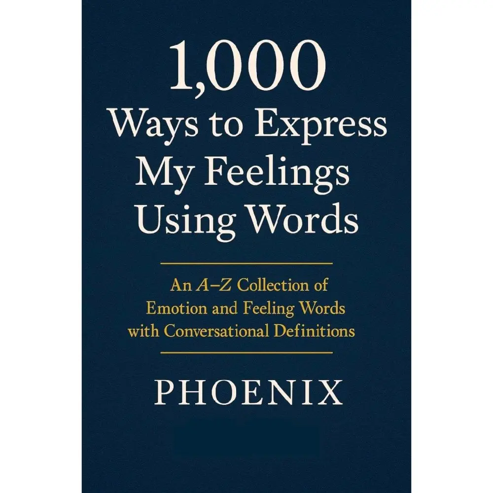 1000 WAYS TO EXPRESS MY FEELINGS USING WORDS: An A–Z Collection of Emotion and Feeling Words with Conversational Definitions