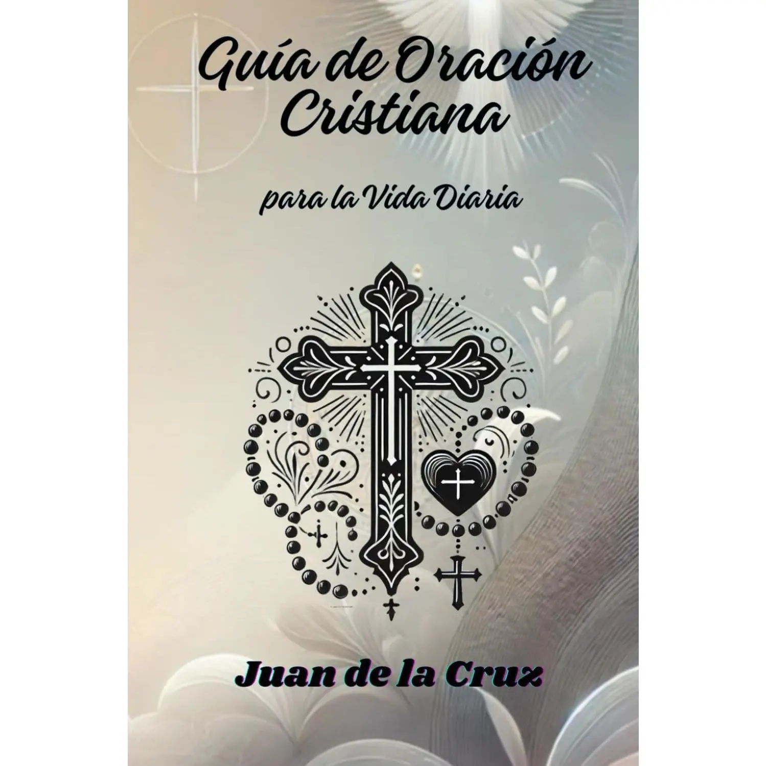 Guía de Oración Cristiana para la vida diaria (Oraciones Cristianas y Poderosas. Autor: Juan de la Cruz) (Spanish Edition)
