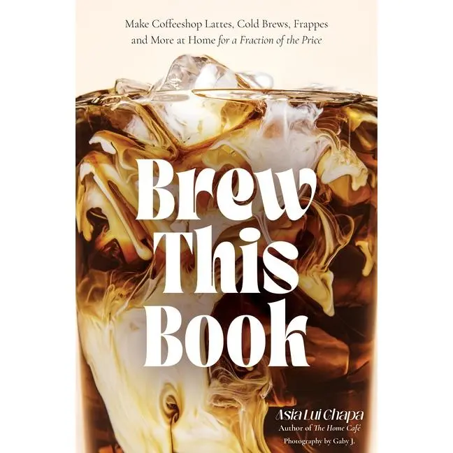 Brew This Book: Make Coffee Shop Lattes, Cold Brews, Frappes and More at Home for a Fraction of the Price by Asia Lui Chapa (Hardcover)