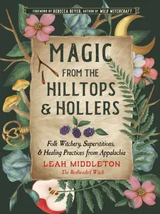 Magic from the Hilltops and Hollers: Folk Witchery, Superstitions, and Healing Practices from Appalachia -- Leah Middleton - Paperback
