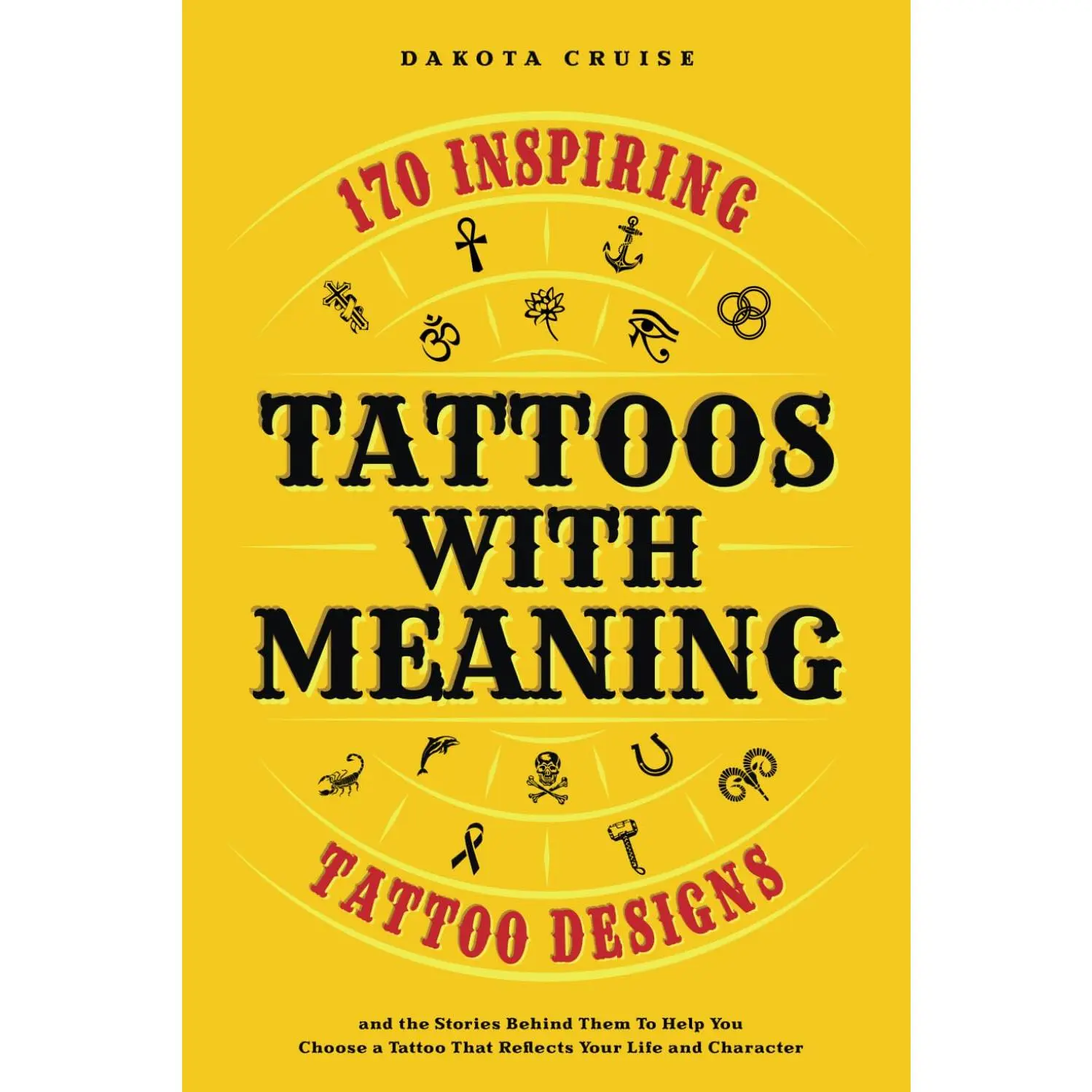 Tattoos With Meaning: 170 Inspiring Tattoo Designs and the Stories Behind Them To Help You Choose a Tattoo That Reflects Your Life and Character