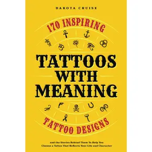 Tattoos With Meaning: 170 Inspiring Tattoo Designs and the Stories Behind Them To Help You Choose a Tattoo That Reflects Your Life and Character