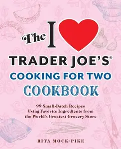 The I Love Trader Joe's Cooking for Two Cookbook: 99 Small-Batch Recipes Using Favorite Ingredients from the World's Greatest Grocery Store -- Rita Mock-Pike - Paperback