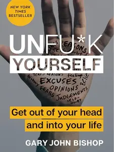 Unfu*k Yourself : Get Out of Your Head and into Your Life by Gary John Bishop