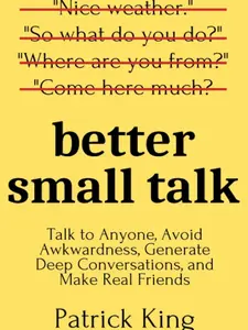 Better Small Talk: Talk to Anyone, Avoid Awkwardness, Generate Deep Conversations, and Make Real Friends (How to be More Likable and Charismatic) by Patrick King