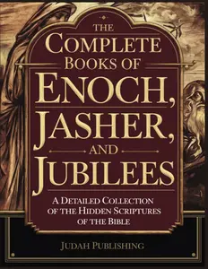 The Complete Books of Enoch, Jasher and Jubilees: A Detailed Collection of the Hidden Scriptures of the Bible