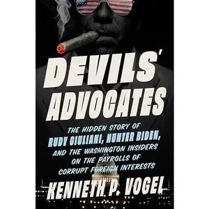 Devils' Advocates: The Hidden Story of Rudy Giuliani, Hunter Biden, and the Washington Insiders on the Payrolls of Corrupt Foreign Interests -- Kenneth P. Vogel - Hardcover
