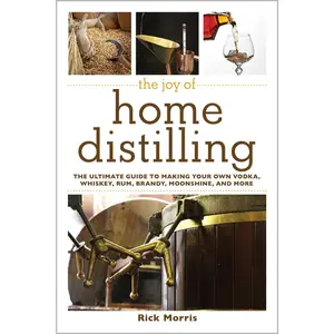 The Joy of Home Distilling: The Ultimate Guide to Making Your Own Vodka, Whiskey, Rum, Brandy, Moonshine, and More -- Rick Morris - Paperback