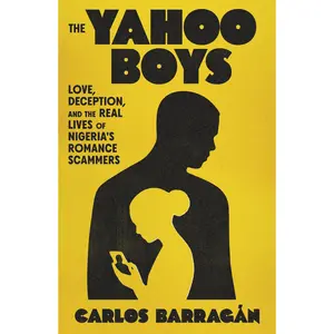 The Yahoo Boys: Love, Deception, and the Real Lives of Nigeria's Romance Scammers -- Carlos Barragán - Hardcover