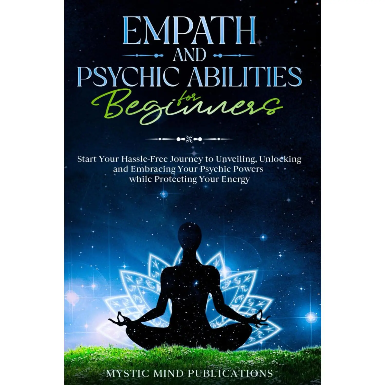 Empath and Psychic Abilities for Beginners: Start Your Hassle-Free Journey toUnveiling, Unlocking and Embracing Your Psychic Powers while Protecting YourEnergy