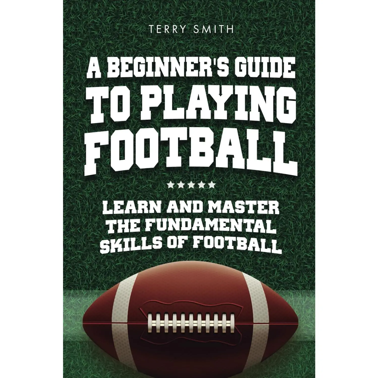 A Beginner's Guide to Playing American Football: Learn and Master the Fundamental Skills of Football