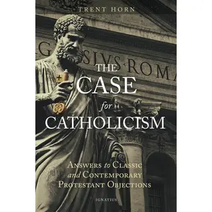 The Case for Catholicism: Answers to Classic and Contemporary Protestant Objections