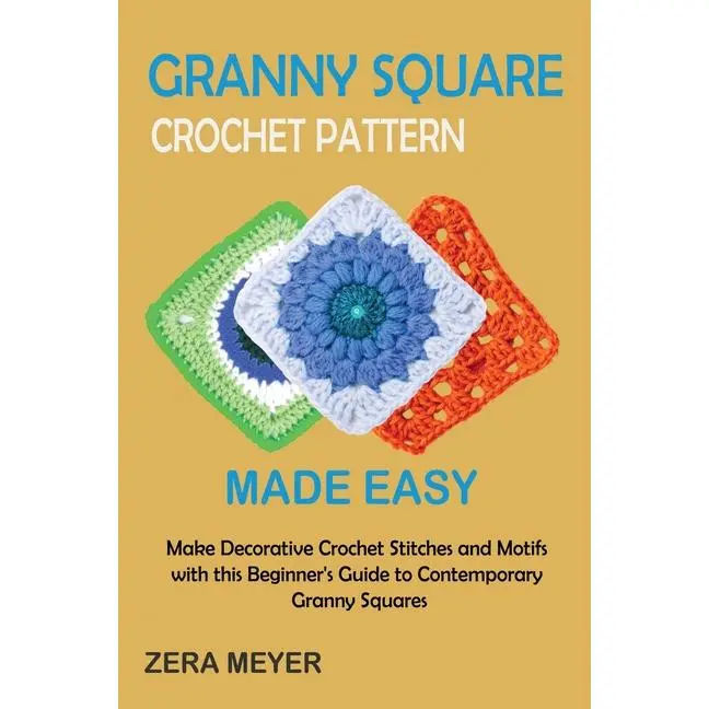 Granny Square Crochet Patterns Made Easy: Make Decorative Crochet Stitches and Motifs with this Beginner's Guide to Contemporary Granny Squares by Zera Meyer (Paperback)