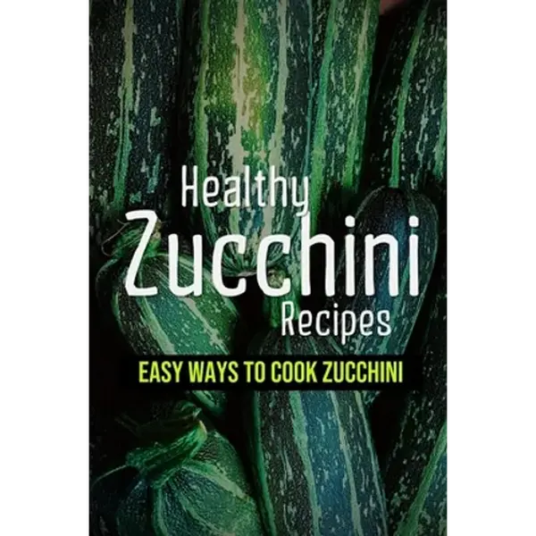 Healthy Zucchini Recipes: Easy Ways To Cook Zucchini: Fresh Zucchini Recipes To Make With Your Farmers' Market - Paperback
