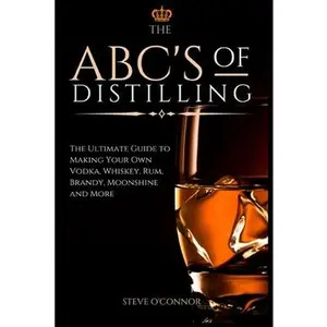 The ABC'S of Distilling: The Ultimate Guide to Making Your Own Vodka, Whiskey, Rum, Brandy, Moonshine, and More -- Steve O'Connor, Paperback